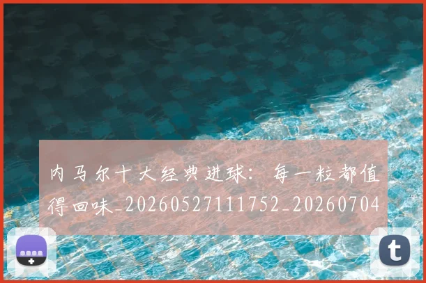 内马尔十大经典进球：每一粒都值得回味_20260527111752_20260704165609_20260718004903