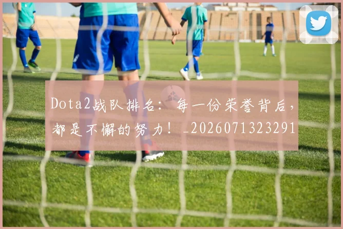 Dota2战队排名：每一份荣誉背后，都是不懈的努力！_20260713232915
