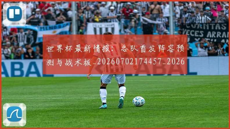 世界杯最新情报：各队首发阵容预测与战术板_20260702174457_20260715191832