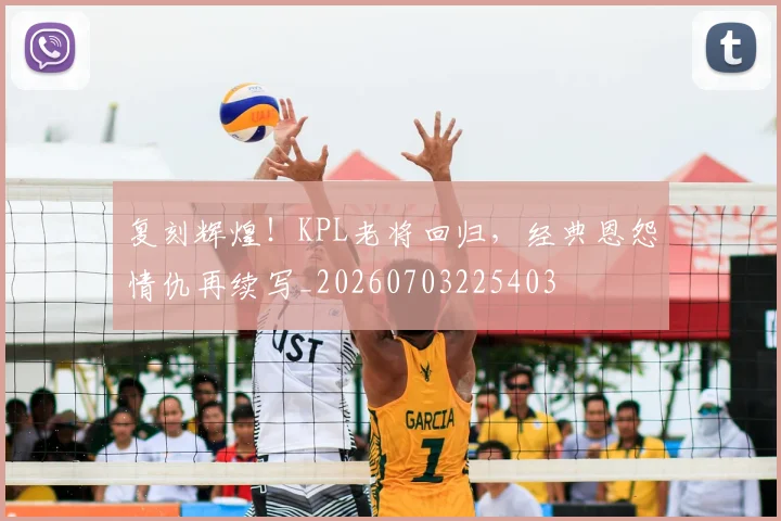 复刻辉煌！KPL老将回归，经典恩怨情仇再续写_20260703225403