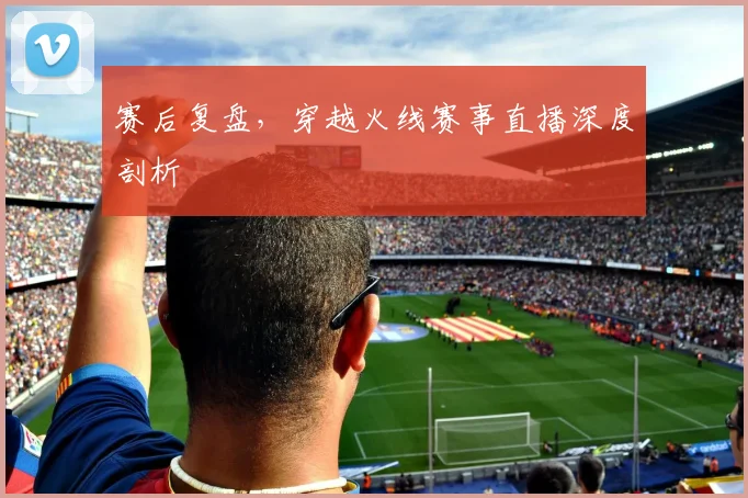 赛后复盘，穿越火线赛事直播深度剖析