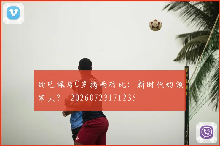 姆巴佩与C罗梅西对比：新时代的领军人？_20260723171235