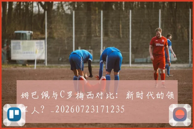姆巴佩与C罗梅西对比：新时代的领军人？_20260723171235