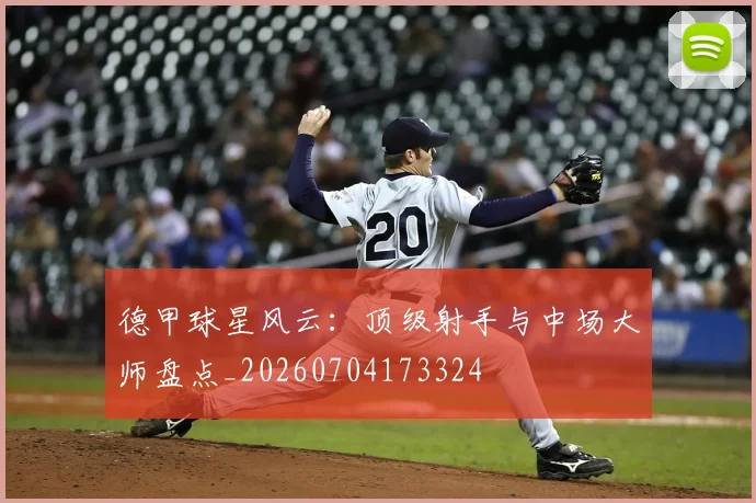 德甲球星风云：顶级射手与中场大师盘点_20260704173324