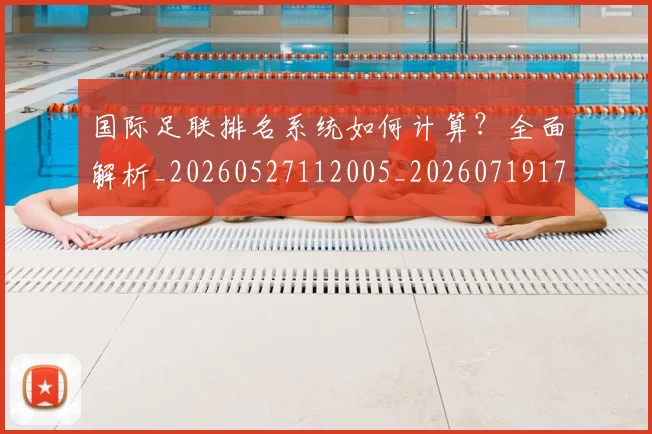 国际足联排名系统如何计算？全面解析_20260527112005_20260719170356