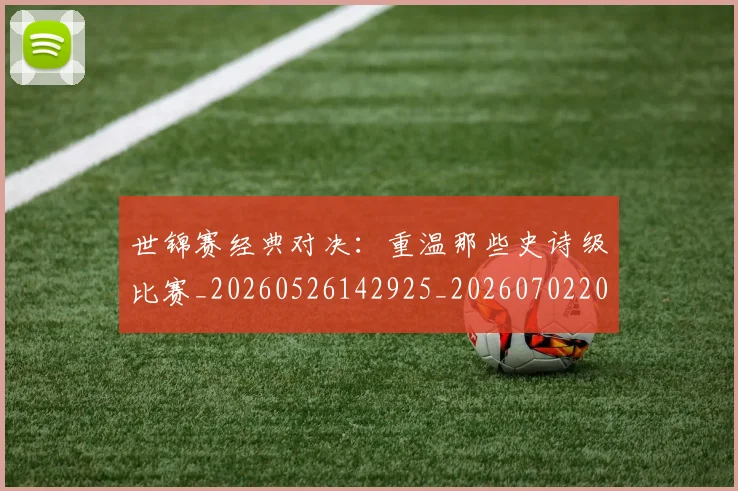 世锦赛经典对决:重温那些史诗级比赛_20260526142925_20260702201333