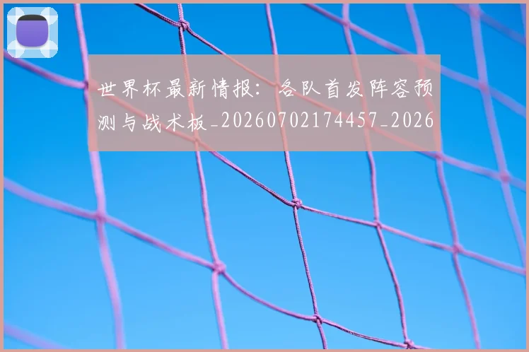 世界杯最新情报:各队首发阵容预测与战术板_20260702174457_20260715191832