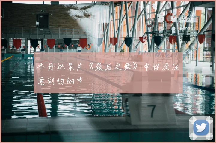 乔丹纪录片《最后之舞》中你没注意到的细节