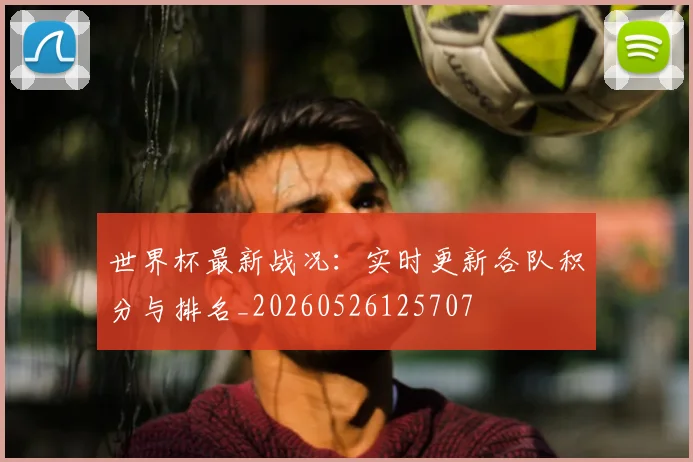 世界杯最新战况:实时更新各队积分与排名_20260526125707