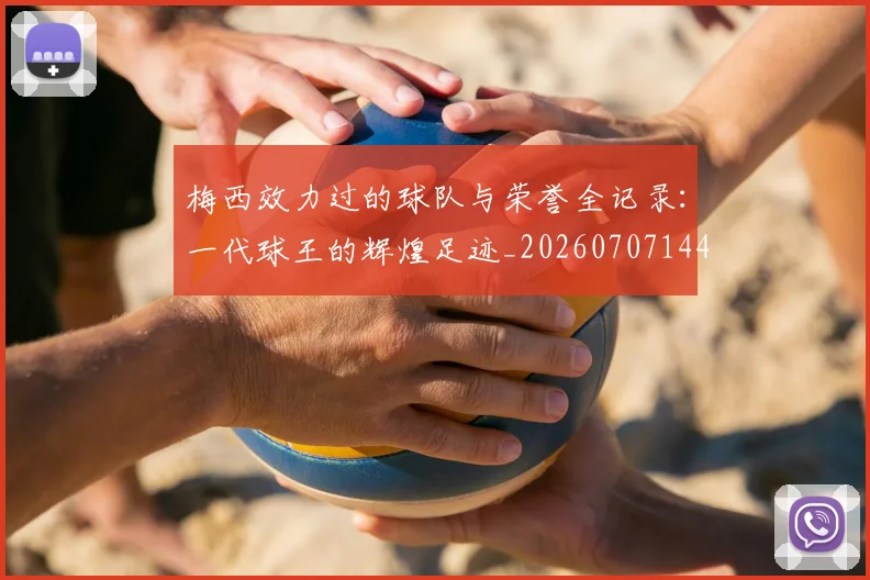 梅西效力过的球队与荣誉全记录：一代球王的辉煌足迹_20260707144539