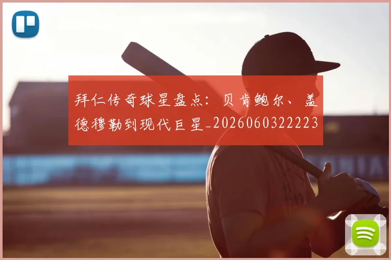 拜仁传奇球星盘点：贝肯鲍尔、盖德穆勒到现代巨星_20260603222236_20260723182523