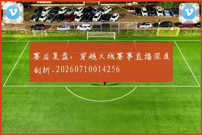 赛后复盘，穿越火线赛事直播深度剖析_20260710014256