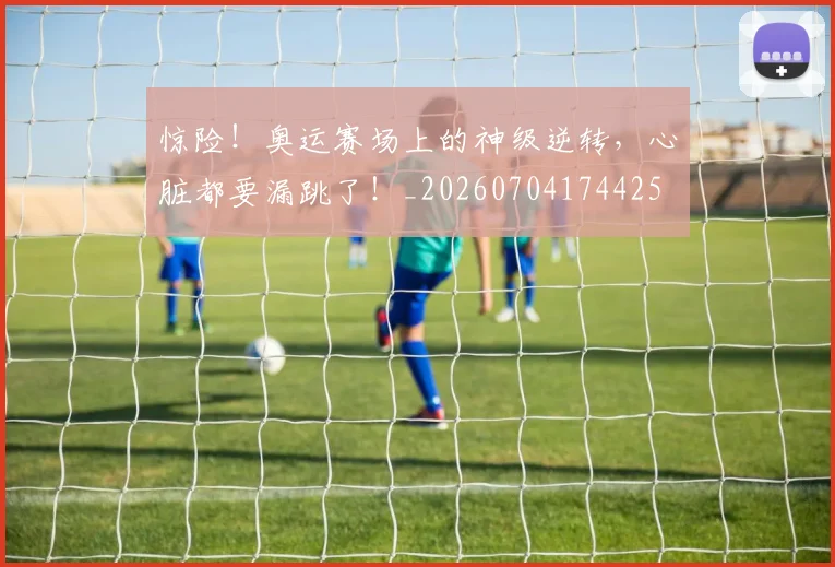 惊险！奥运赛场上的神级逆转，心脏都要漏跳了！_20260704174425