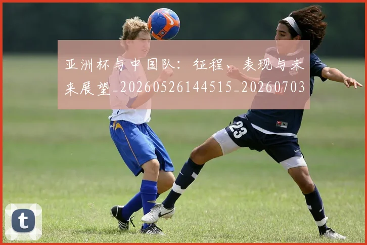 亚洲杯与中国队：征程、表现与未来展望_20260526144515_20260703211110