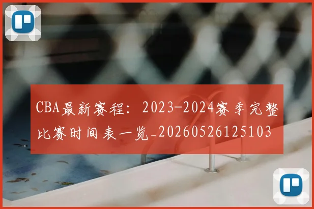 CBA最新赛程：2023-2024赛季完整比赛时间表一览_20260526125103