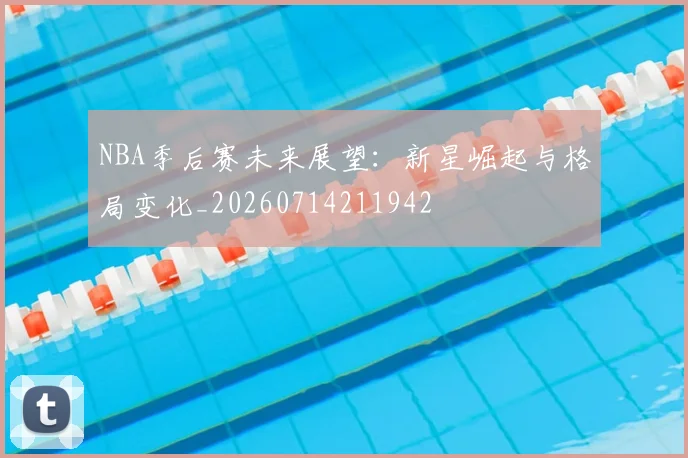 NBA季后赛未来展望:新星崛起与格局变化_20260714211942