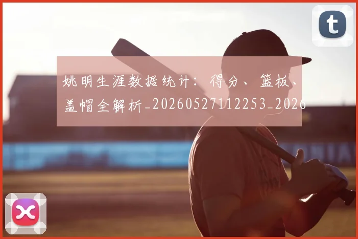 姚明生涯数据统计:得分、篮板、盖帽全解析_20260527112253_20260703232912