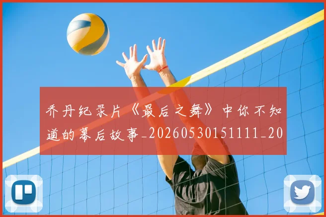 乔丹纪录片《最后之舞》中你不知道的幕后故事_20260530151111_20260703210549