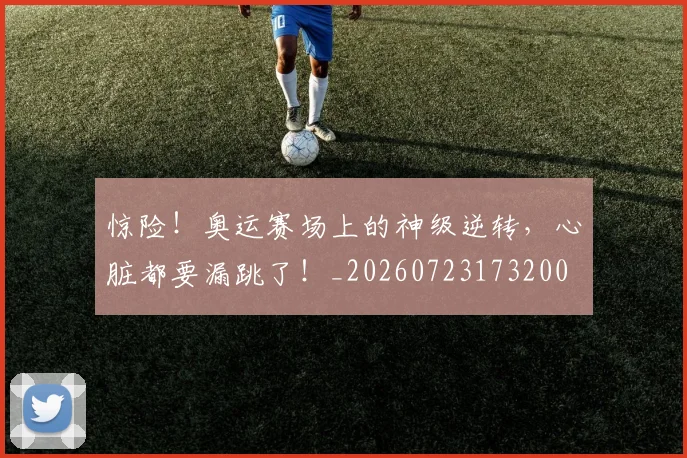 惊险！奥运赛场上的神级逆转，心脏都要漏跳了！_20260723173200