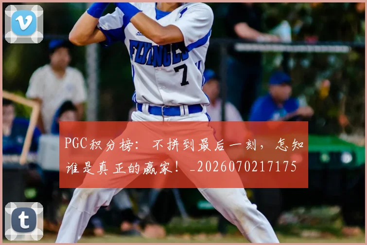 PGC积分榜:不拼到最后一刻,怎知谁是真正的赢家!_20260702171750