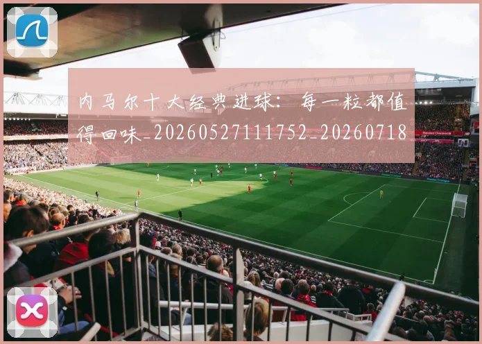 内马尔十大经典进球：每一粒都值得回味_20260527111752_20260718004901