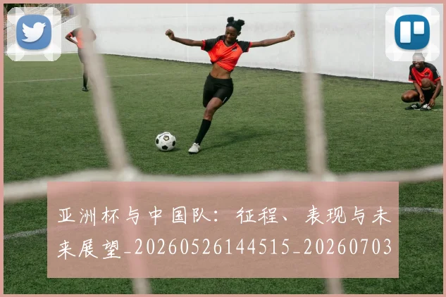 亚洲杯与中国队:征程、表现与未来展望_20260526144515_20260703211110