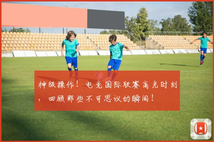 神级操作！电竞国际联赛高光时刻，回顾那些不可思议的瞬间！