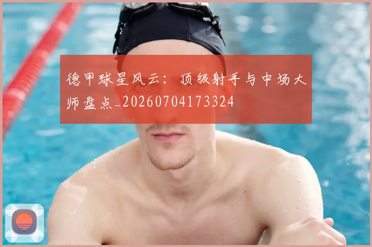 德甲球星风云:顶级射手与中场大师盘点_20260704173324