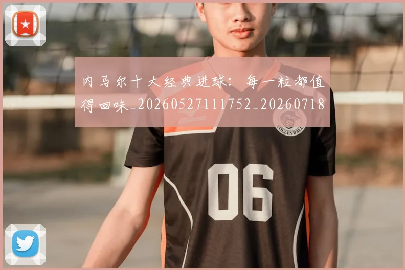 内马尔十大经典进球:每一粒都值得回味_20260527111752_20260718004901