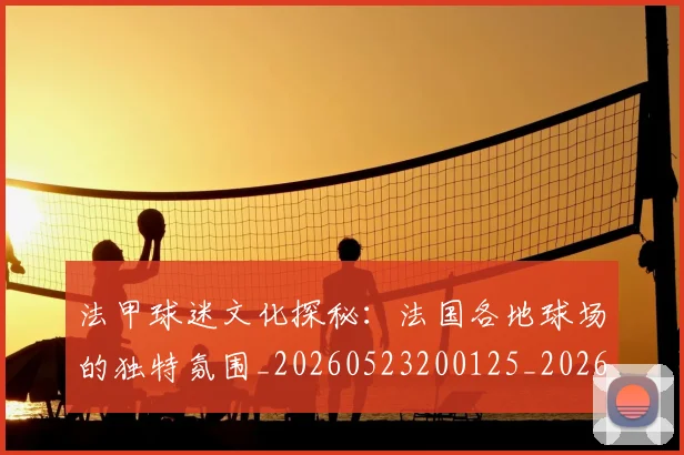 法甲球迷文化探秘：法国各地球场的独特氛围_20260523200125_20260707153608