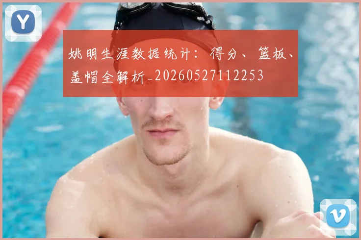 姚明生涯数据统计:得分、篮板、盖帽全解析_20260527112253