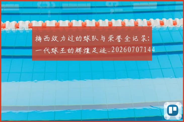 梅西效力过的球队与荣誉全记录：一代球王的辉煌足迹_20260707144539