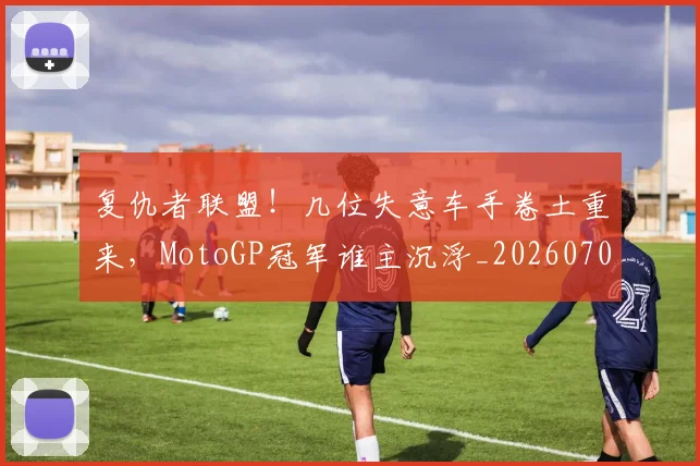 复仇者联盟！几位失意车手卷土重来，MotoGP冠军谁主沉浮_20260703225403