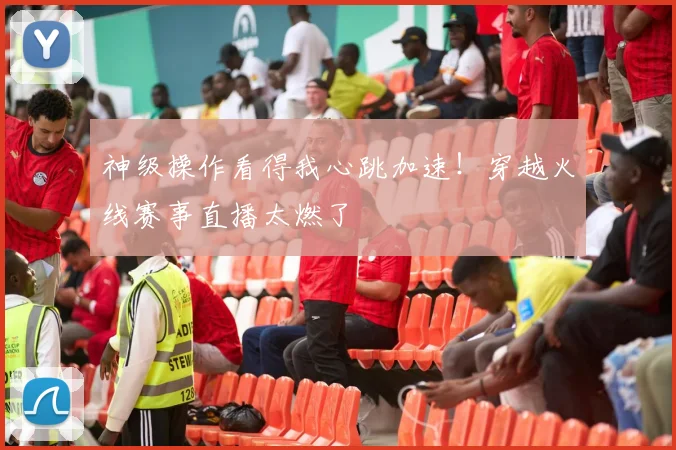 神级操作看得我心跳加速！穿越火线赛事直播太燃了