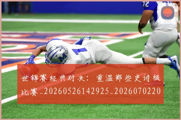 世锦赛经典对决:重温那些史诗级比赛_20260526142925_20260702201333