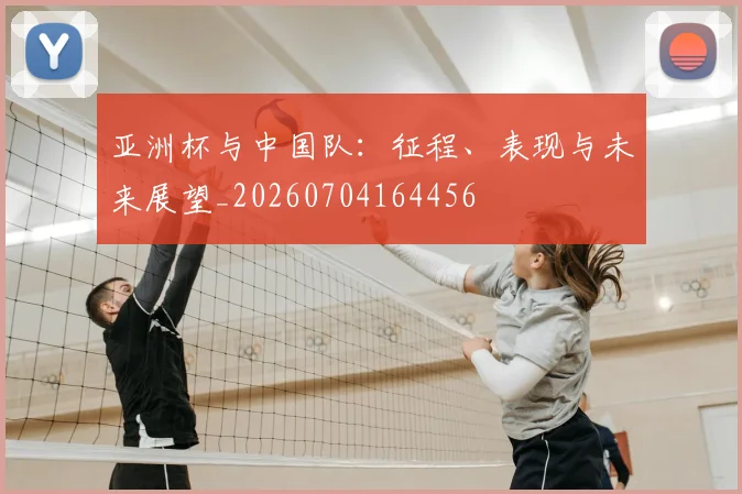 亚洲杯与中国队：征程、表现与未来展望_20260704164456