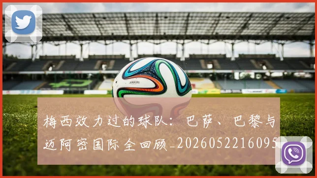 梅西效力过的球队：巴萨、巴黎与迈阿密国际全回顾_20260522160959