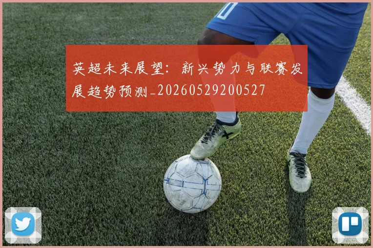 英超未来展望：新兴势力与联赛发展趋势预测_20260529200527